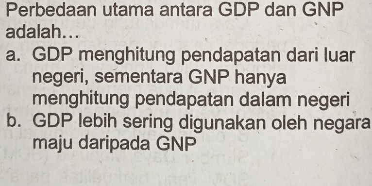 Perbedaan utama antara GDP dan GNP
adalah...
a. GDP menghitung pendapatan dari luar
negeri, sementara GNP hanya
menghitung pendapatan dalam negeri
b. GDP lebih sering digunakan oleh negara
maju daripada GNP