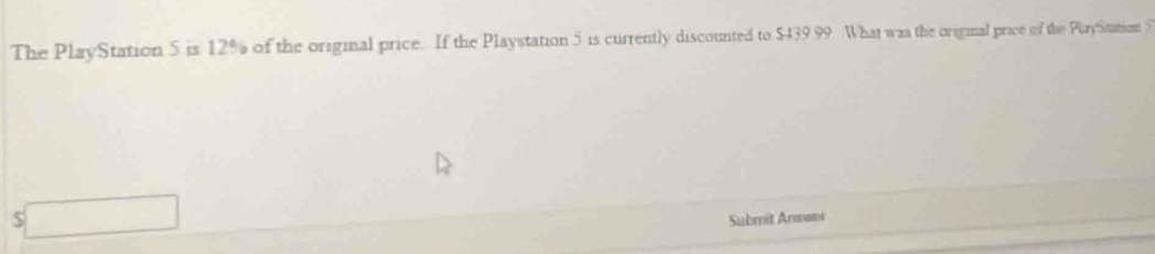 The PlayStation 5 is 12% of the original price. If the Playstation 5 is currently discounted to $439.99 What was the original prace of the PlaySation 5
S 
Submit Arawar