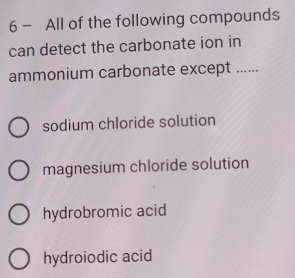 All of the following compounds
can detect the carbonate ion in
ammonium carbonate except ......
sodium chloride solution
magnesium chloride solution
hydrobromic acid
hydroiodic acid