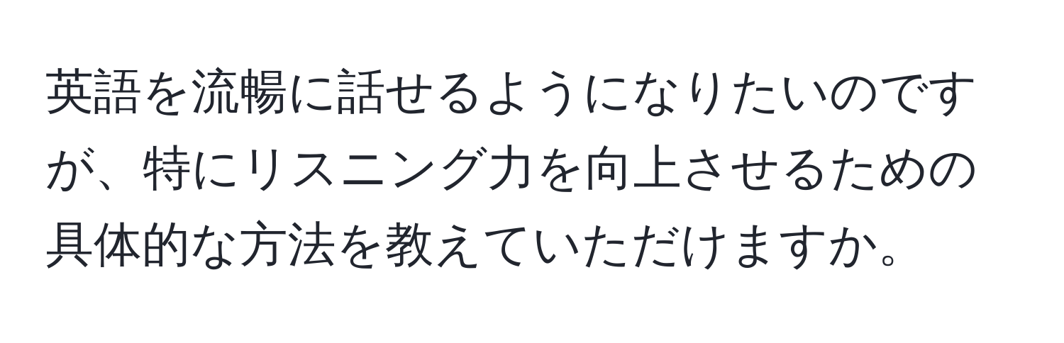 英語を流暢に話せるようになりたいのですが、特にリスニング力を向上させるための具体的な方法を教えていただけますか。