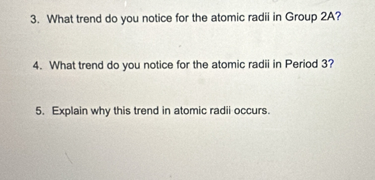 What trend do you notice for the atomic radii in Group 2A? 
4. What trend do you notice for the atomic radii in Period 3? 
5. Explain why this trend in atomic radii occurs.