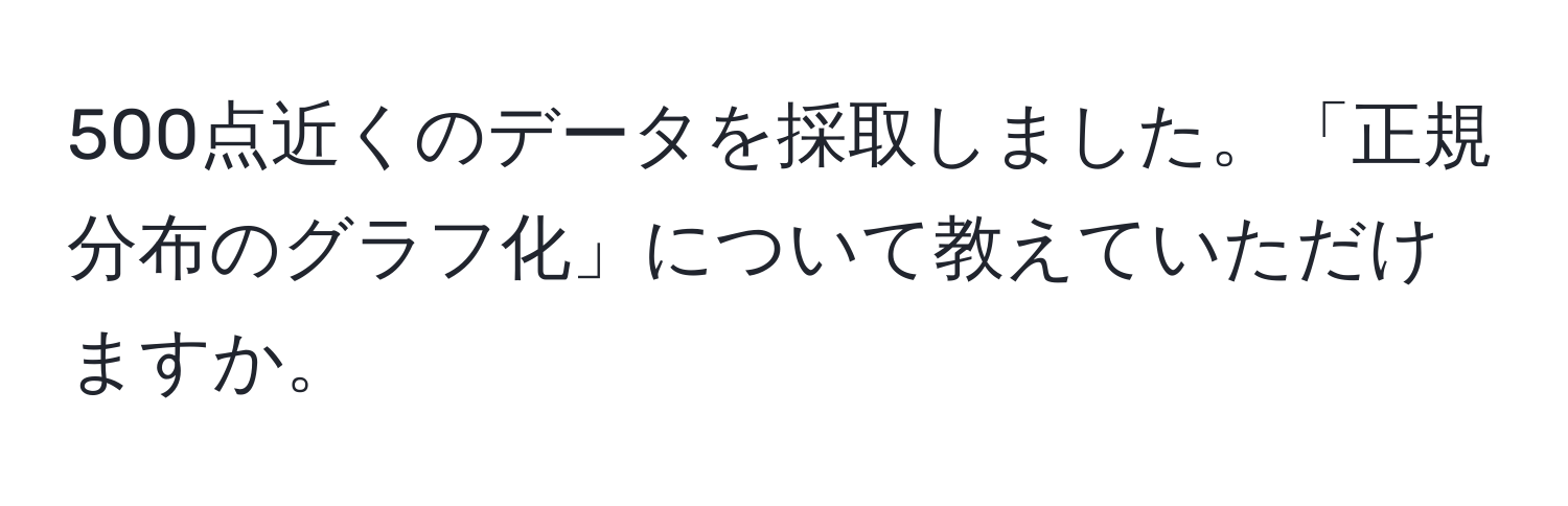 500点近くのデータを採取しました。「正規分布のグラフ化」について教えていただけますか。