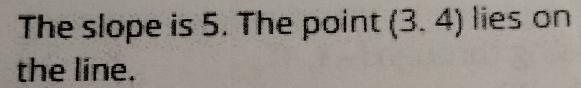 The slope is 5. The point (3.4) lies on 
the line.