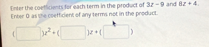 Enter the coefficients for each term in the product of 3z-9 and 8z+4. 
Enter 0 as the coefficient of any terms not in the product.
(□ )z^2+(□ )z+(□ )