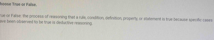 hoose True or False. 
rue or False: the process of reasoning that a rule, condition, definition, property, or statement is true because specific cases 
ave been observed to be true is deductive reasoning.