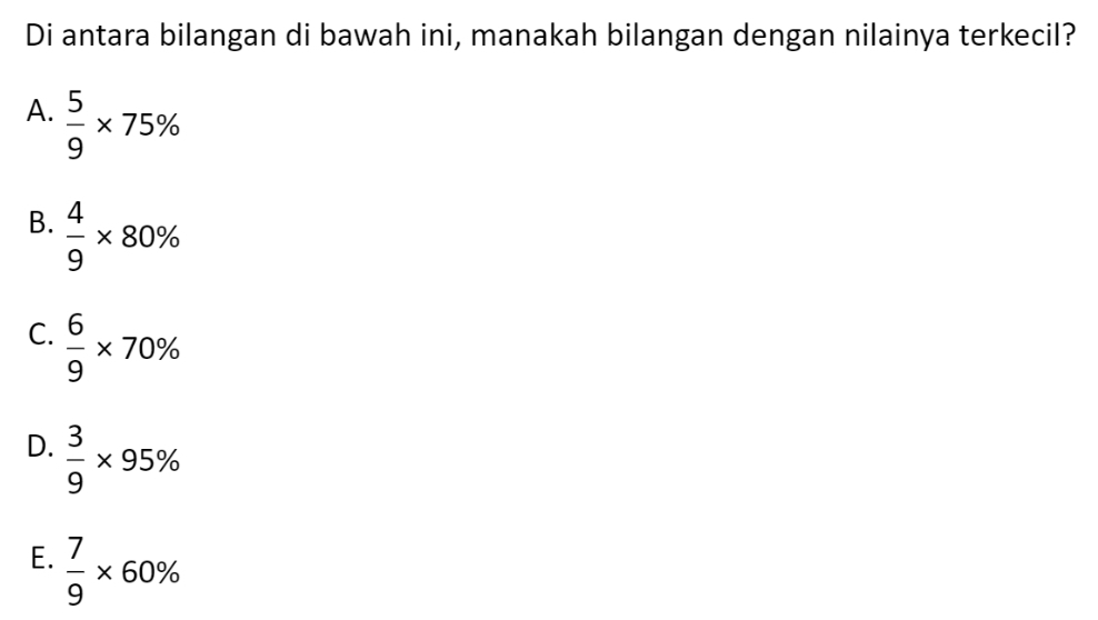 Di antara bilangan di bawah ini, manakah bilangan dengan nilainya terkecil?
A.  5/9 * 75%
B.  4/9 * 80%
C.  6/9 * 70%
D.  3/9 * 95%
E.  7/9 * 60%