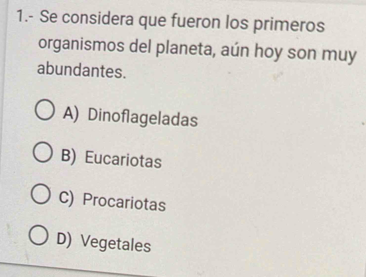 1.- Se considera que fueron los primeros
organismos del planeta, aún hoy son muy
abundantes.
A) Dinoflageladas
B) Eucariotas
C) Procariotas
D) Vegetales