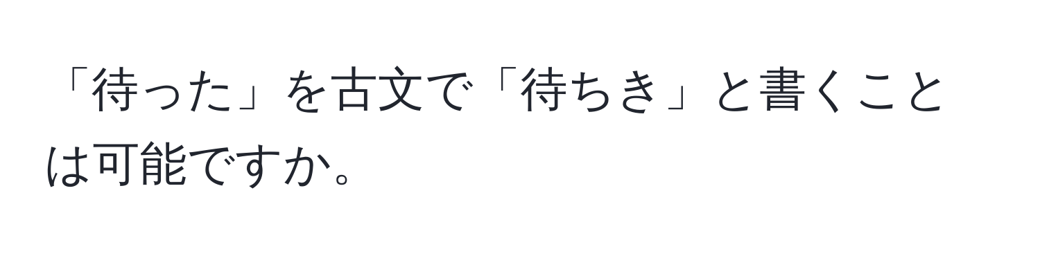 「待った」を古文で「待ちき」と書くことは可能ですか。