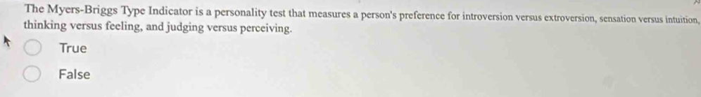 The Myers-Briggs Type Indicator is a personality test that measures a person's preference for introversion versus extroversion, sensation versus intuition,
thinking versus feeling, and judging versus perceiving.
True
False