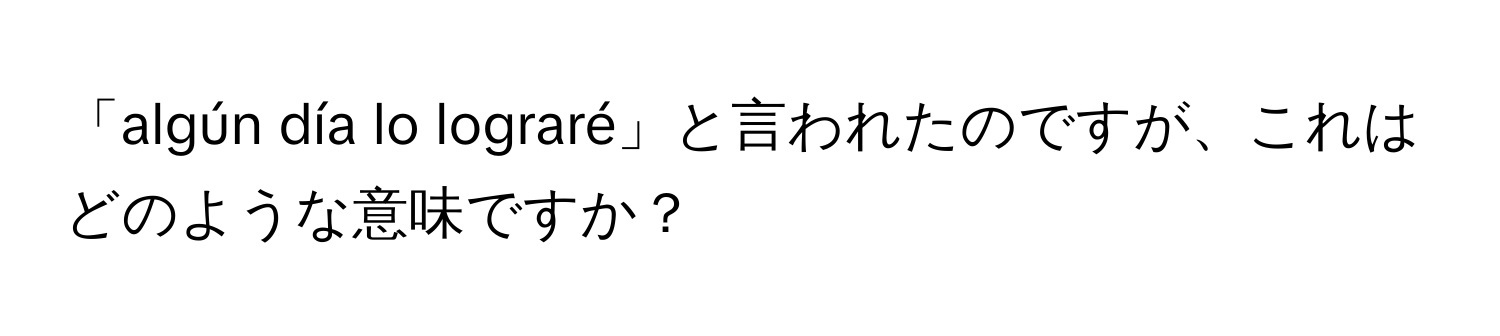 「algún día lo lograré」と言われたのですが、これはどのような意味ですか？