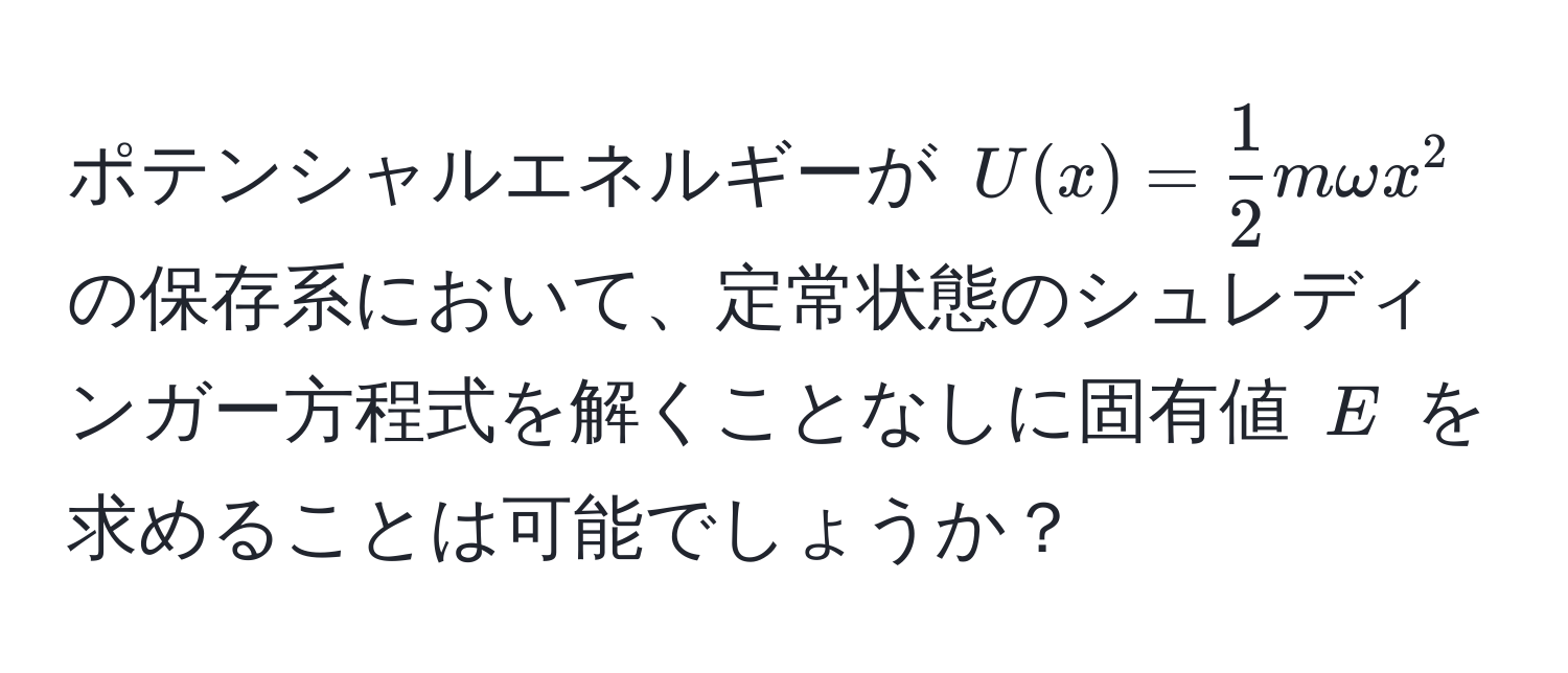 ポテンシャルエネルギーが $U(x) =  1/2  m omega x^2$ の保存系において、定常状態のシュレディンガー方程式を解くことなしに固有値 $E$ を求めることは可能でしょうか？