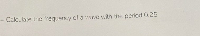 Calculate the frequency of a wave with the period 0.25