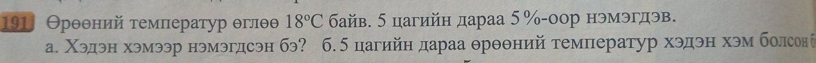 Θрθθний τемператур θглθθ 18°C байв. 5 цагийн дараа 5% -оор нэмэгдэв. 
а. Χэдэн хэмээр нэмэгдсэн бэ? б. 5 цагийн дараа θрθθний температур хэдэн хэм болсоне