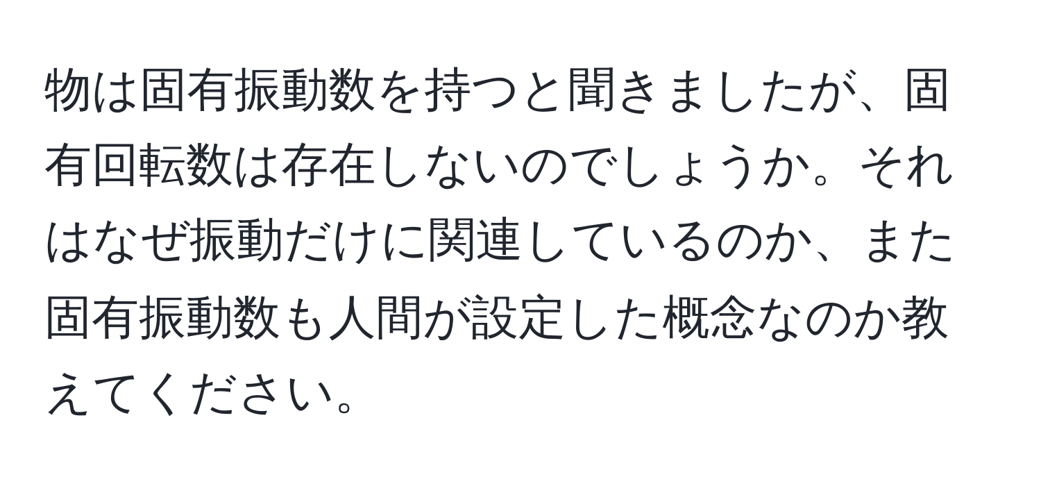 物は固有振動数を持つと聞きましたが、固有回転数は存在しないのでしょうか。それはなぜ振動だけに関連しているのか、また固有振動数も人間が設定した概念なのか教えてください。