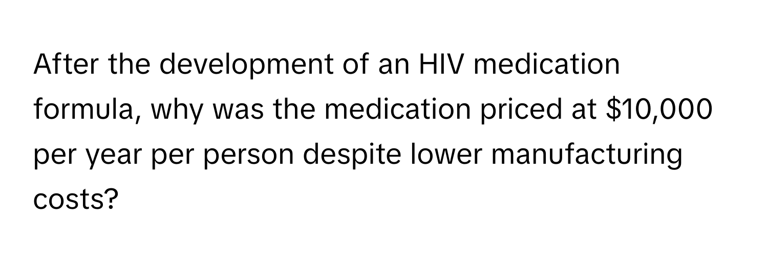 After the development of an HIV medication formula, why was the medication priced at $10,000 per year per person despite lower manufacturing costs?