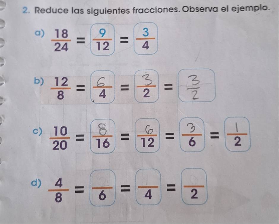 Reduce las siguientes fracciones. Observa el ejemplo. 
a)  18/24 = 9/12 = 3/4 
b) =÷=÷= 
c) ==+=÷=± 
d) ===