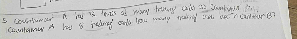 countainer A hai a times as many fradiy card as Coutainer B. 
Countairur A has 8 trading cards. How many trading cards are in containur. B?