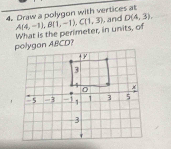 Draw a polygon with vertices at
A(4,-1), B(1,-1), C(1,3) , and D(4,3). 
What is the perimeter, in units, of 
polygon ABCD?