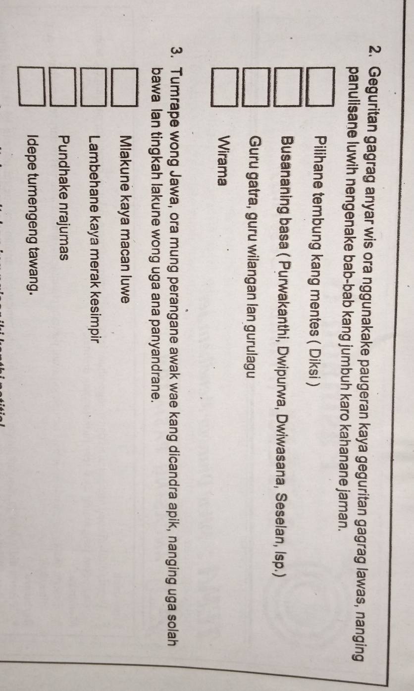 Geguritan gagrag anyar wis ora nggunakake paugeran kaya geguritan gagrag lawas, nanging
panulisane luwih nengenake bab-bab kang jumbuh karo kahanane jaman.
Pilihane tembung kang mentes ( Diksi )
Busananing basa ( Purwakanthi, Dwipurwa, Dwiwasana, Seselan, Isp.)
Guru gatra, guru wilangan lan gurulagu
Wirama
3. Tumrape wong Jawa, ora mung perangane awak wae kang dicandra apik, nanging uga solah
bawa lan tingkah lakune wong uga ana panyandrane.
Mlakune kaya macan luwe
Lambehane kaya merak kesimpir
Pundhake nrajumas
Idepe tumengeng tawang.