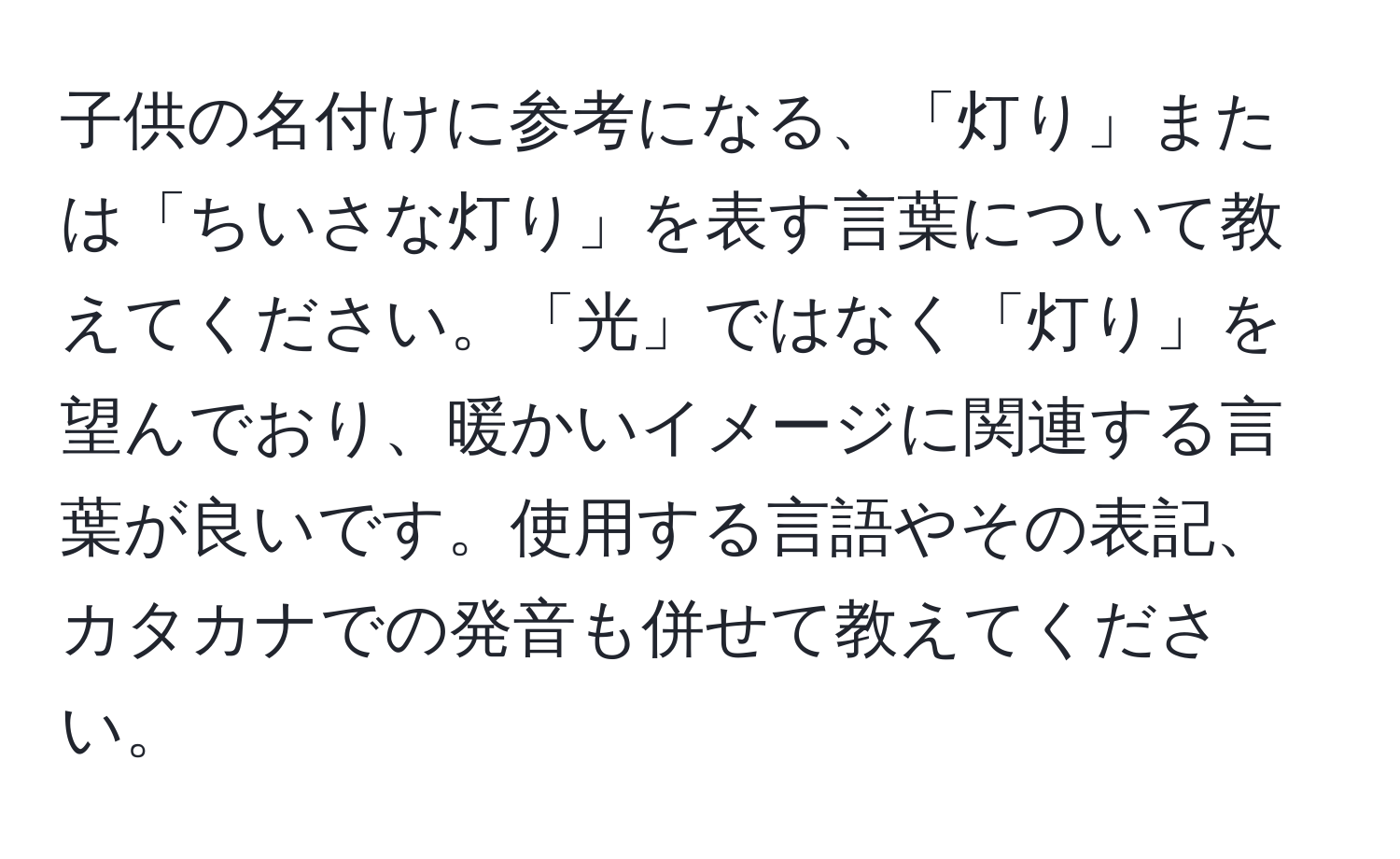 子供の名付けに参考になる、「灯り」または「ちいさな灯り」を表す言葉について教えてください。「光」ではなく「灯り」を望んでおり、暖かいイメージに関連する言葉が良いです。使用する言語やその表記、カタカナでの発音も併せて教えてください。