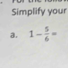 Simplify your 
a. 1- 5/6 =