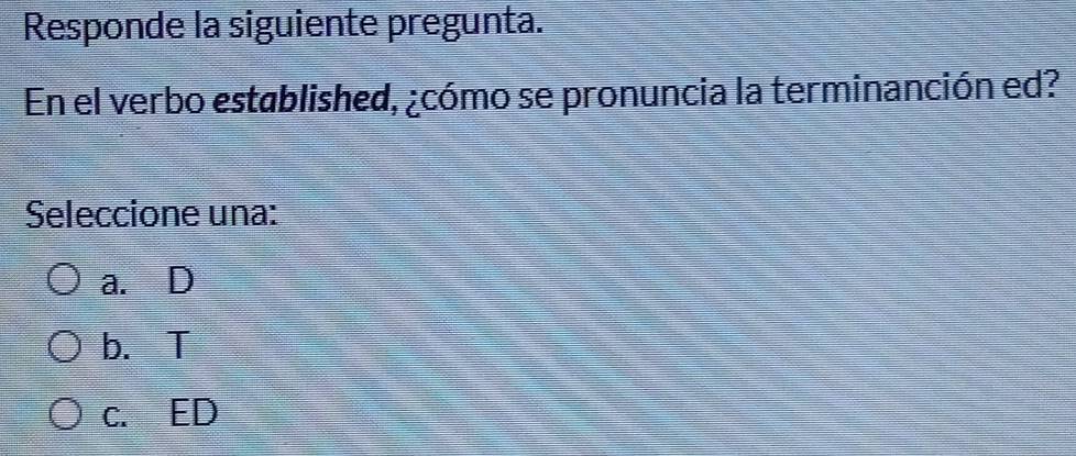 Responde la siguiente pregunta.
En el verbo established, ¿cómo se pronuncia la terminanción ed?
Seleccione una:
a. D
b. T
c. ED