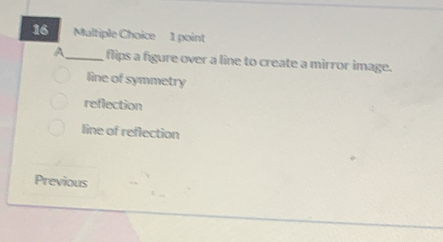 A_ flips a figure over a line to create a mirror image.
line of symmetry
reflection
line of reflection
Previous