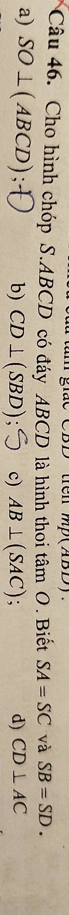 tren
Câu 46. Cho hình chóp S. ABCD có đáy ABCD là hình thoi tâm O. Biết SA=SC và SB=SD.
a) SO⊥ (ABCD)
b) CD⊥ (SBD) c) AB⊥ (SAC) : d) CD⊥ AC