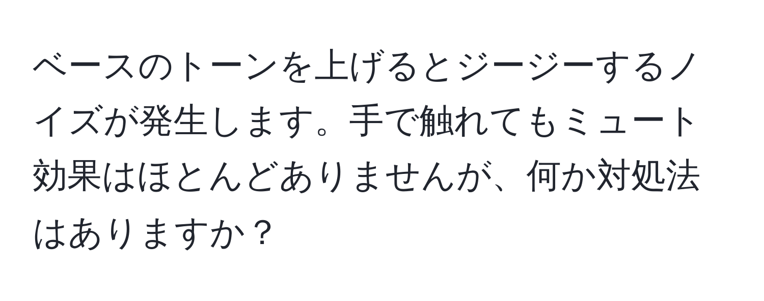 ベースのトーンを上げるとジージーするノイズが発生します。手で触れてもミュート効果はほとんどありませんが、何か対処法はありますか？