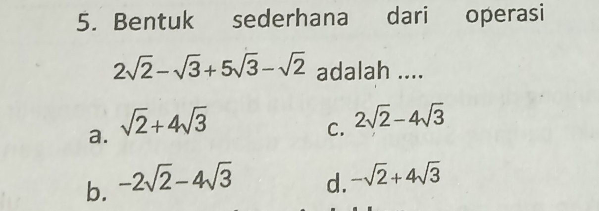 Bentuk sederhana dari operasi
2sqrt(2)-sqrt(3)+5sqrt(3)-sqrt(2) adalah ....
a. sqrt(2)+4sqrt(3)
C. 2sqrt(2)-4sqrt(3)
b. -2sqrt(2)-4sqrt(3) d. -sqrt(2)+4sqrt(3)