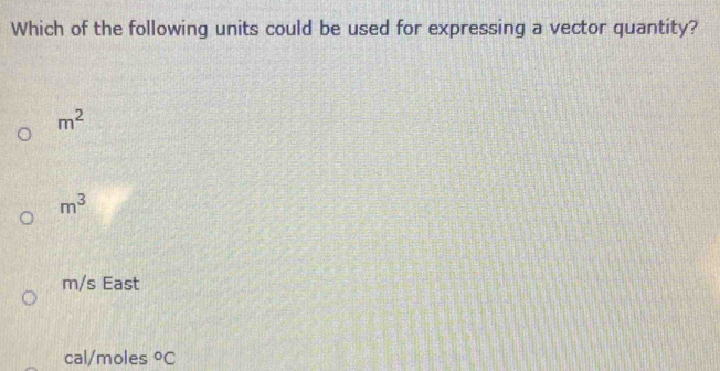 Which of the following units could be used for expressing a vector quantity?
m^2
m^3
m/s East
cal/moles°C