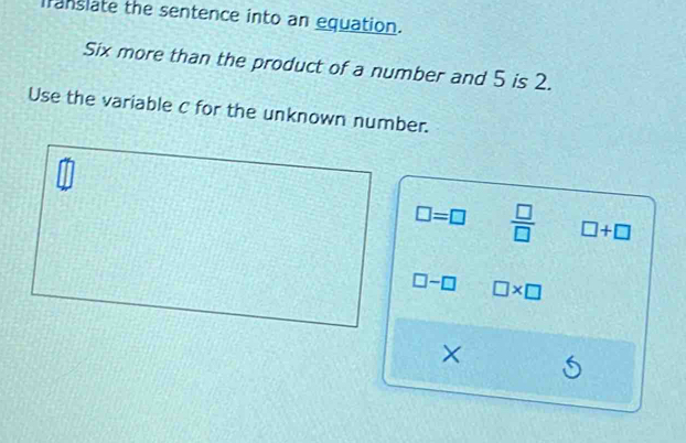 franslate the sentence into an equation.
Six more than the product of a number and 5 is 2.
Use the variable c for the unknown number.
□ =□  □ /□   □ +□
□ -□ □ * □
×