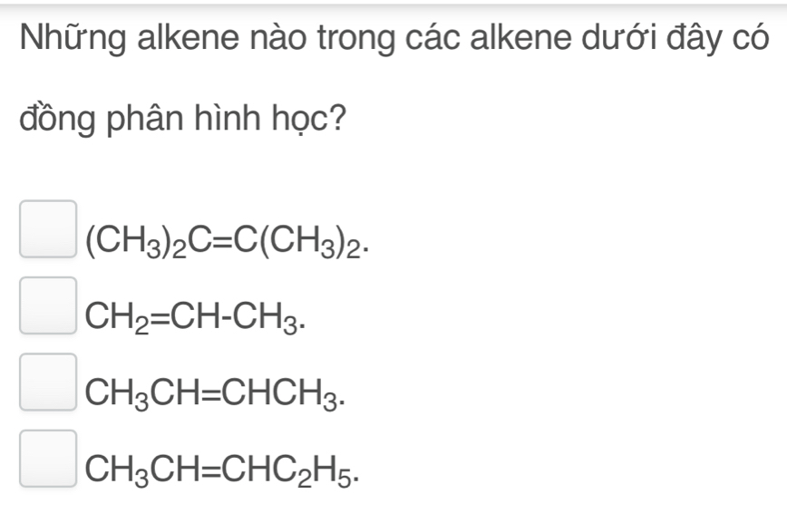 Những alkene nào trong các alkene dưới đây có
đồng phân hình học?
(CH_3)_2C=C(CH_3)_2.
CH_2=CH-CH_3.
CH_3CH=CHCH_3.
CH_3CH=CHC_2H_5.