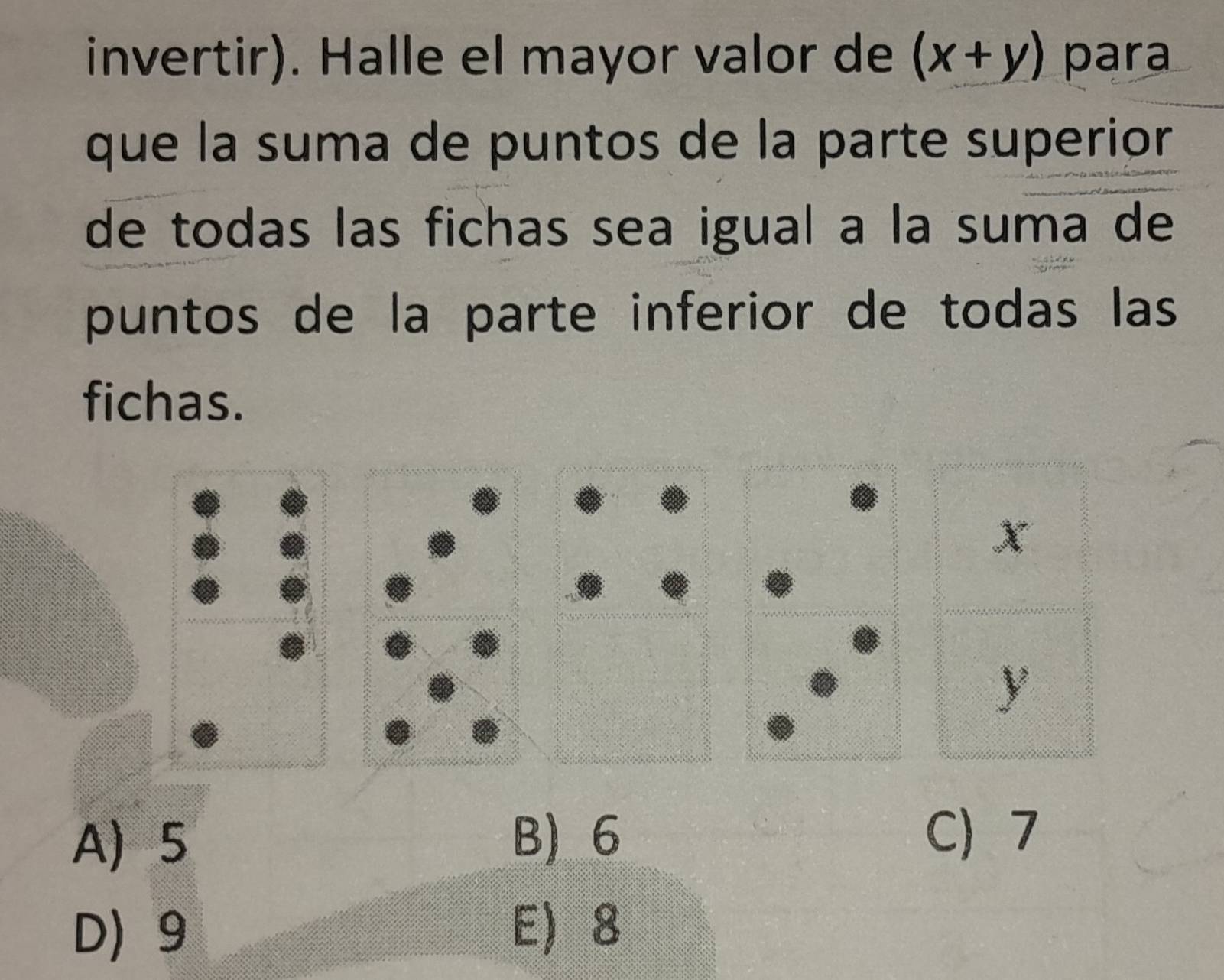 invertir). Halle el mayor valor de (x+y) para
que la suma de puntos de la parte superior
de todas las fichas sea igual a la suma de
puntos de la parte inferior de todas las
fichas.
X
y
A 5 B) 6 C 7
D 9 E 8