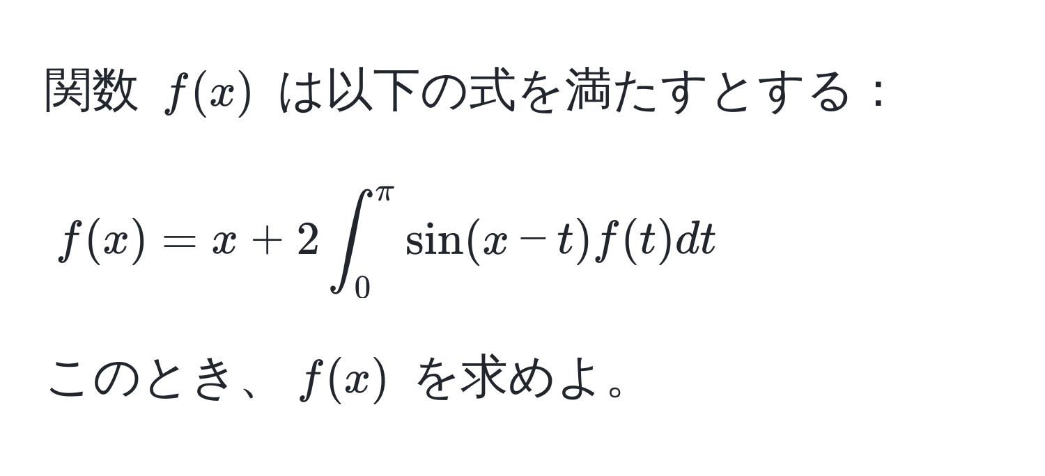 関数 $f(x)$ は以下の式を満たすとする：  
$$f(x) = x + 2 ∈t_0^(π) sin(x-t) f(t) dt$$  
このとき、$f(x)$ を求めよ。