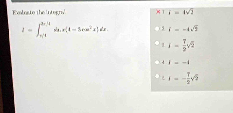 Evaluate the integral X1.I=4sqrt(2)
I=∈t _(π /4)^(3π /4)sin x(4-3cos^2x)dx.
2I=-4sqrt(2)
3 | I= 7/2 sqrt(2)
4. I=-4
5. I=- 7/2 sqrt(2)