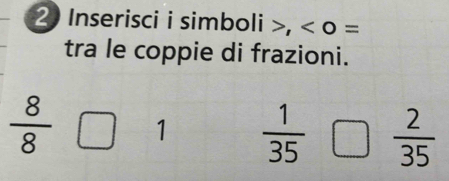 Inserisci i simboli , < 0 = 
tra le coppie di frazioni.
 8/8  1  1/35  C  2/35 