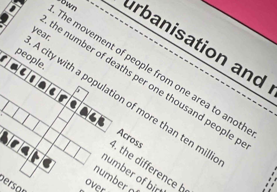 own 
year. 
rbanisation and 
people. 
The movement of people from one area to anot 
he number of deaths per one thousand people . 
A city with a population of more than ten mill
Across 
. the difference B 
number of bir 
n m r o 
person 
over