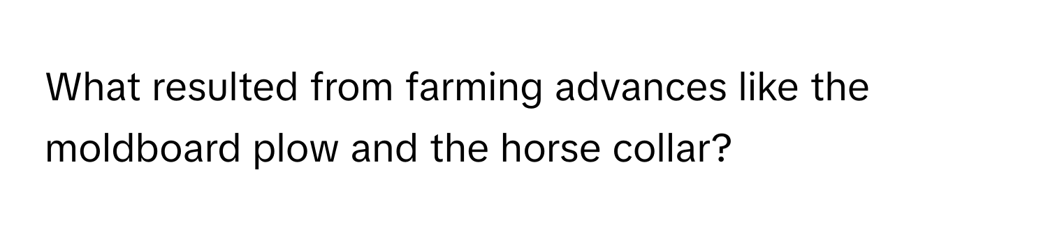 What resulted from farming advances like the moldboard plow and the horse collar?