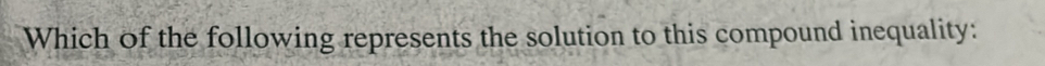 Which of the following represents the solution to this compound inequality: