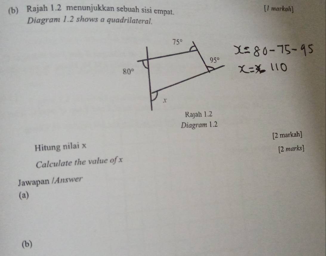 Rajah 1.2 menunjukkan sebuah sisi empat.
[1 markah]
Diagram 1.2 shows a quadrilateral.
Diagram 1.2
Hitung nilai x [2 markah]
Calculate the value of x [2 marks]
Jawapan /Answer
(a)
(b)