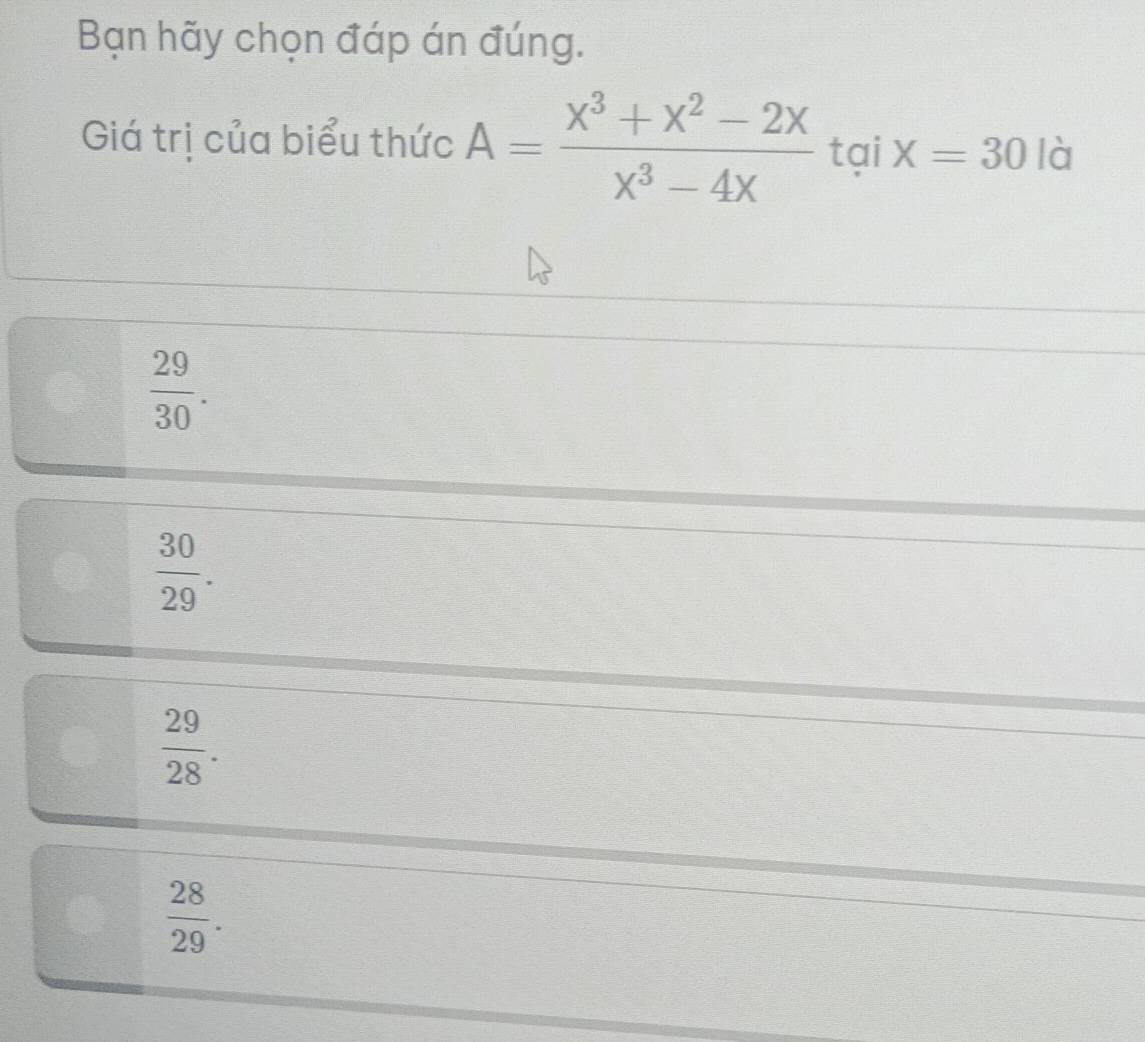 Bạn hãy chọn đáp án đúng.
Giá trị của biểu thức A= (x^3+x^2-2x)/x^3-4x  tại X=30 là
 29/30 .
 30/29 .
 29/28 .
 28/29 .