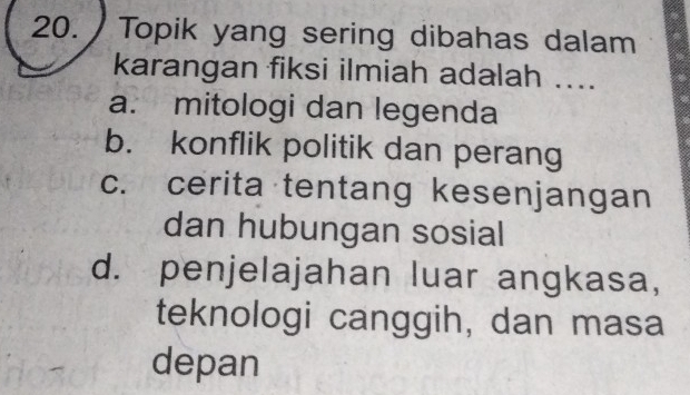 Topik yang sering dibahas dalam
karangan fiksi ilmiah adalah ....
a. mitologi dan legenda
b. konflik politik dan perang
c. cerita tentang kesenjangan
dan hubungan sosial
d. penjelajahan luar angkasa,
teknologi canggih, dan masa
depan