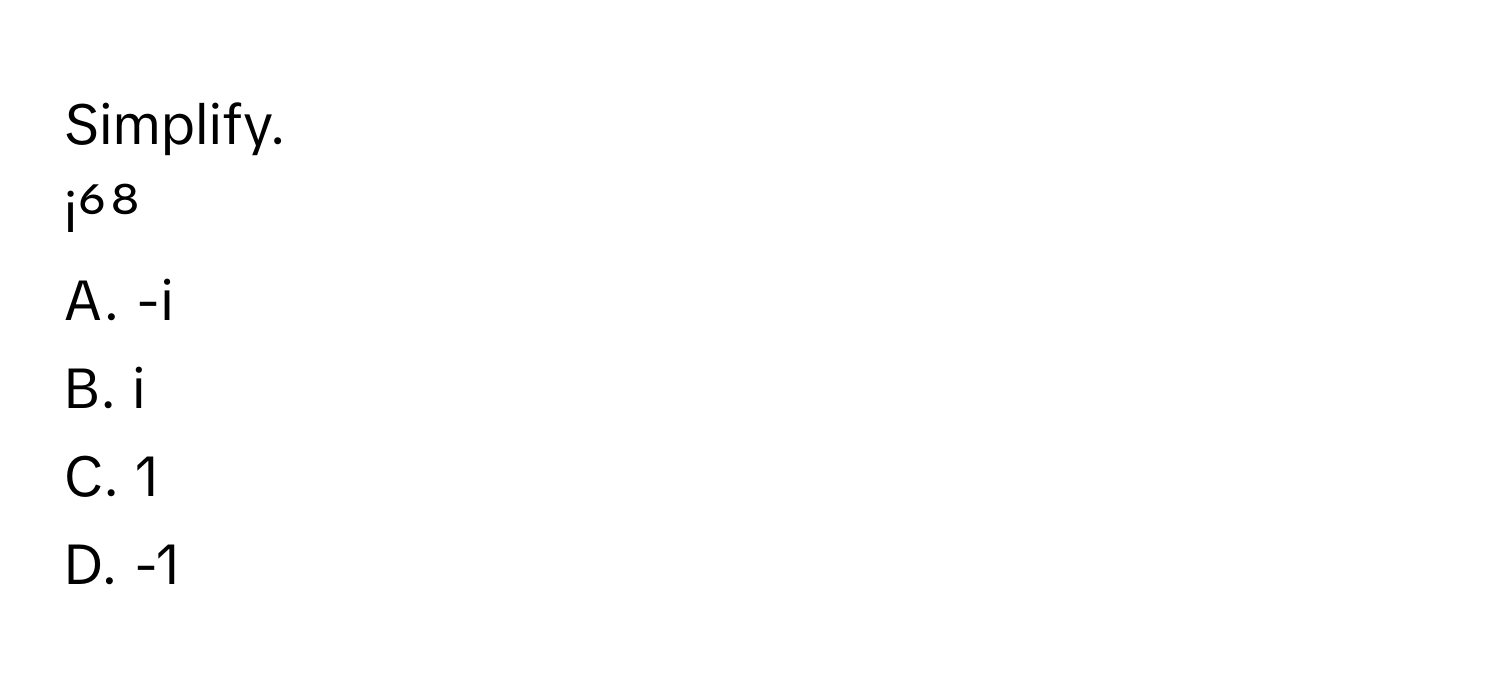 Simplify. 
i⁶⁸ 
A. -i 
B. i 
C. 1 
D. -1