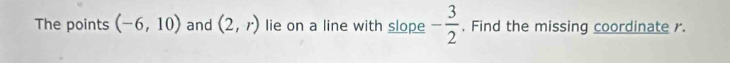 The points (-6,10) and (2,r) lie on a line with slope - 3/2 . Find the missing coordinate r.