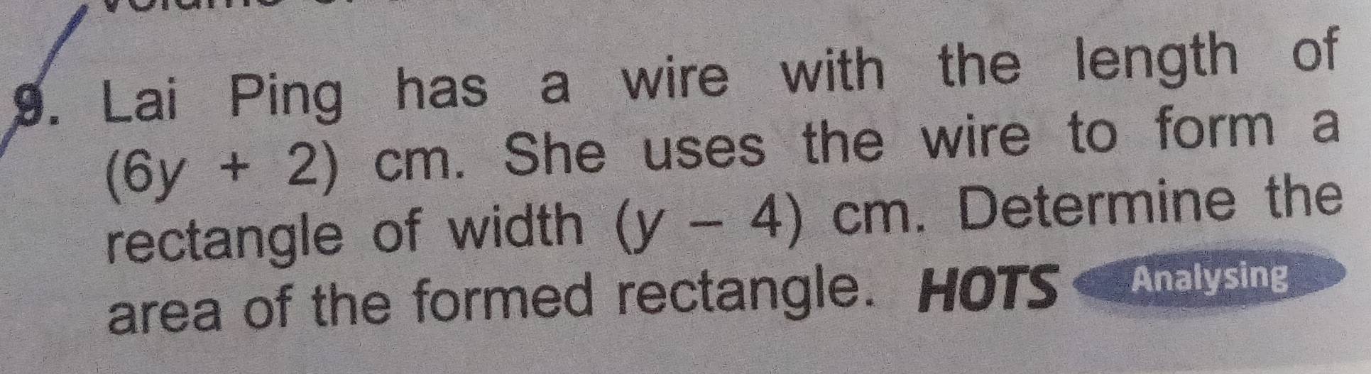 Lai Ping has a wire with the length of
(6y+2)cm She uses the wire to form a 
rectangle of width (y-4)cm. Determine the 
area of the formed rectangle. HOTS Analysing