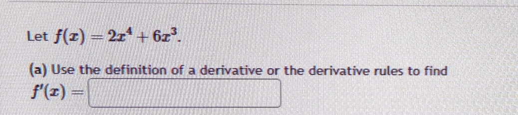 Let f(x)=2x^4+6x^3. 
(a) Use the definition of a derivative or the derivative rules to find
f'(x)=□