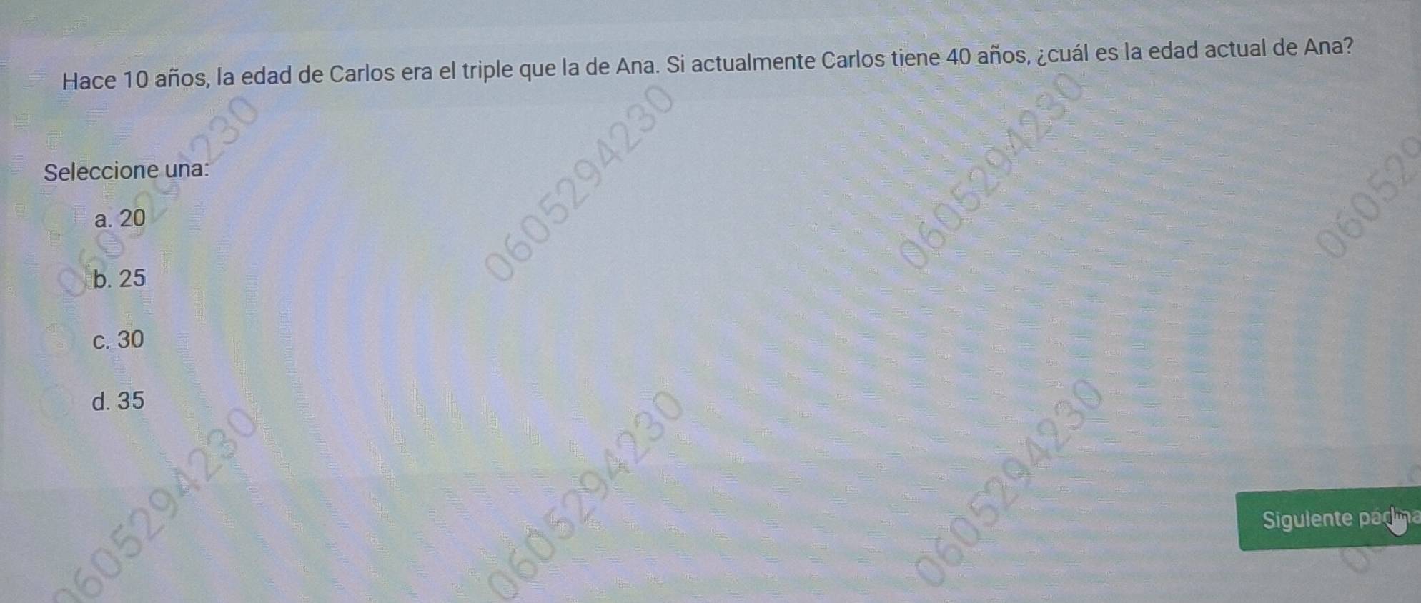 Hace 10 años, la edad de Carlos era el triple que la de A almente Carlos tiene 40 años, ¿cuál es la edad actual de Ana?
Seleccione una:
a. 20
b. 25
c. 30
d. 35
Sigulente pá