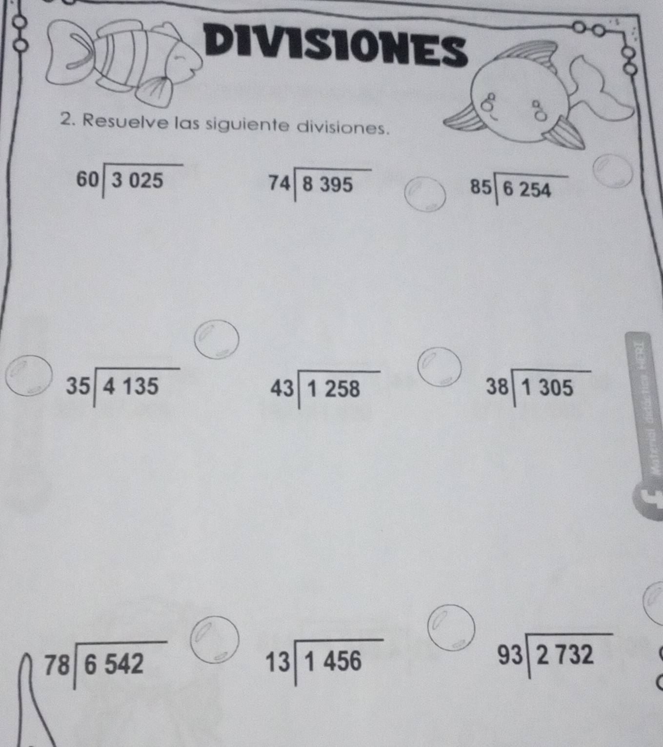 DIVISIONES 
2. Resuelve las siguiente divisiones.
beginarrayr 60encloselongdiv 3025endarray
beginarrayr 74encloselongdiv 8395endarray
beginarrayr 85encloselongdiv 6254endarray
35encloselongdiv 4135
beginarrayr 43encloselongdiv 1258endarray
38encloselongdiv 1305
beginarrayr 78encloselongdiv 6542endarray
beginarrayr 13encloselongdiv 1456endarray
93encloselongdiv 2732