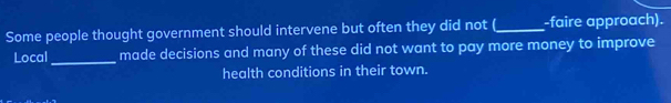 Some people thought government should intervene but often they did not (_ -faire approach). 
Local _made decisions and many of these did not want to pay more money to improve 
health conditions in their town.